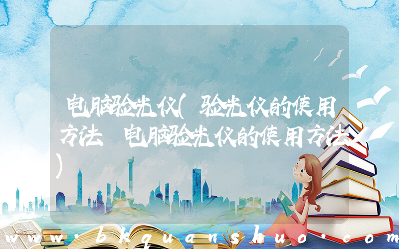 电脑验光仪(验光仪的使用方法 电脑验光仪的使用方法)